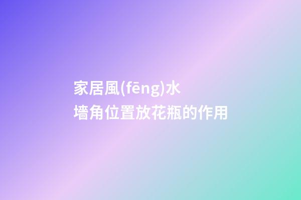 家居風(fēng)水 墻角位置放花瓶的作用